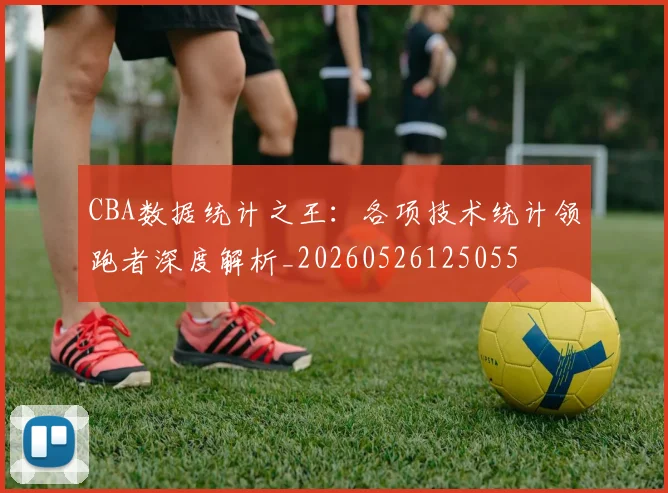 CBA数据统计之王:各项技术统计领跑者深度解析_20260526125055