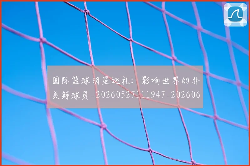 国际篮球明星巡礼:影响世界的非美籍球员_20260527111947_20260609132407