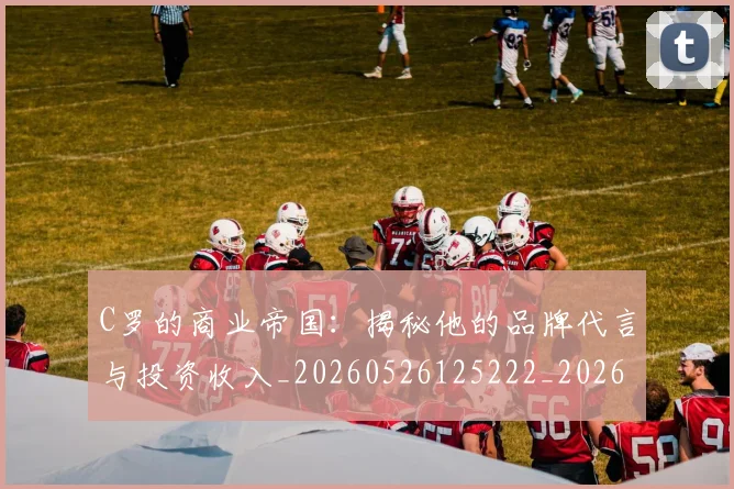 C罗的商业帝国:揭秘他的品牌代言与投资收入_20260526125222_20260606165413