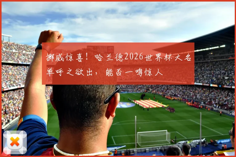 挪威惊喜!哈兰德2026世界杯大名单呼之欲出,能否一鸣惊人