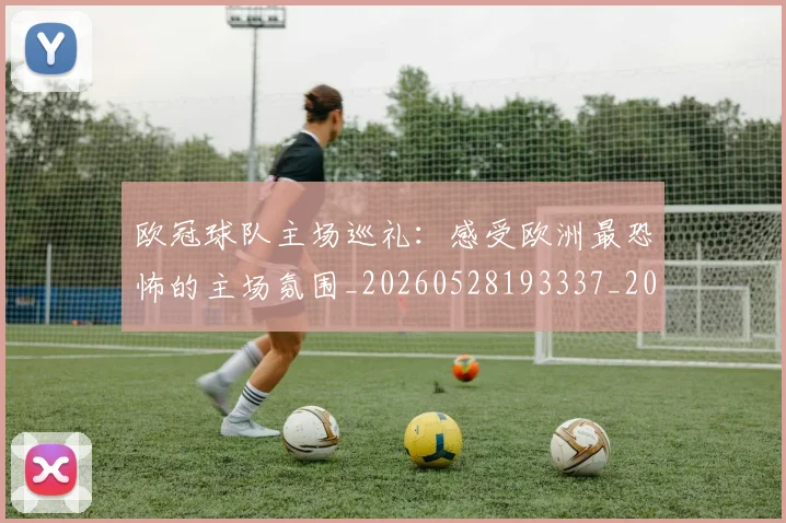 欧冠球队主场巡礼:感受欧洲最恐怖的主场氛围_20260528193337_20260609230353