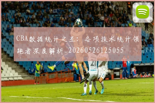 CBA数据统计之王:各项技术统计领跑者深度解析_20260526125055