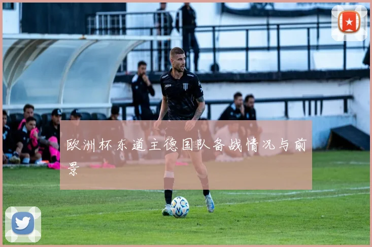 欧洲杯东道主德国队备战情况与前景