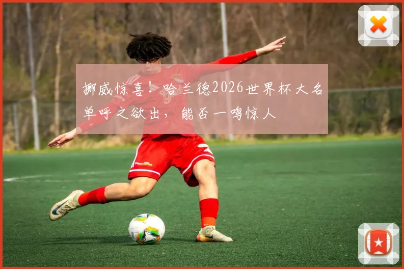 挪威惊喜！哈兰德2026世界杯大名单呼之欲出，能否一鸣惊人