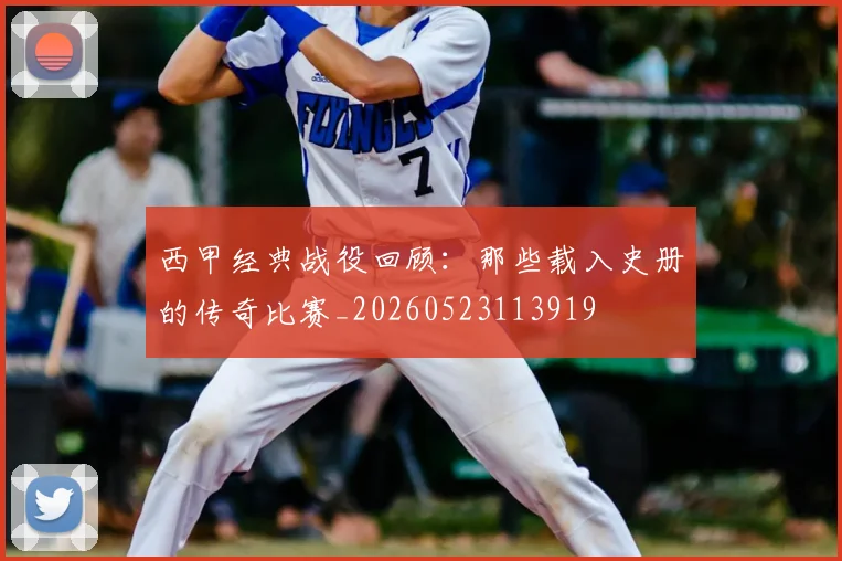 西甲经典战役回顾:那些载入史册的传奇比赛_20260523113919