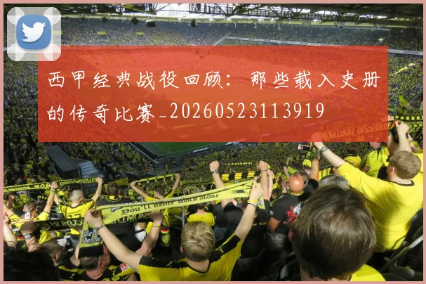 西甲经典战役回顾:那些载入史册的传奇比赛_20260523113919