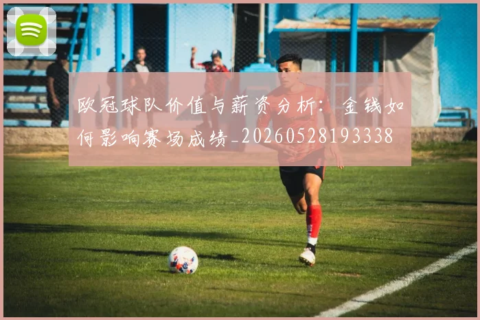 欧冠球队价值与薪资分析:金钱如何影响赛场成绩_20260528193338