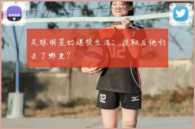 足球明星的退役生活：挂靴后他们去了哪里？
