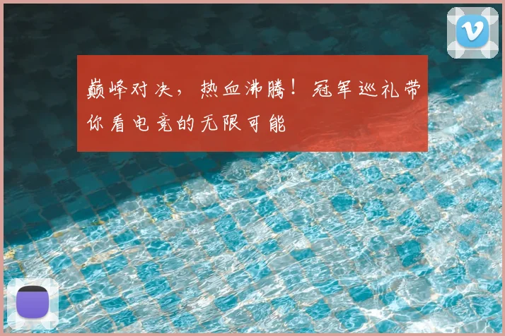 巅峰对决,热血沸腾!冠军巡礼带你看电竞的无限可能
