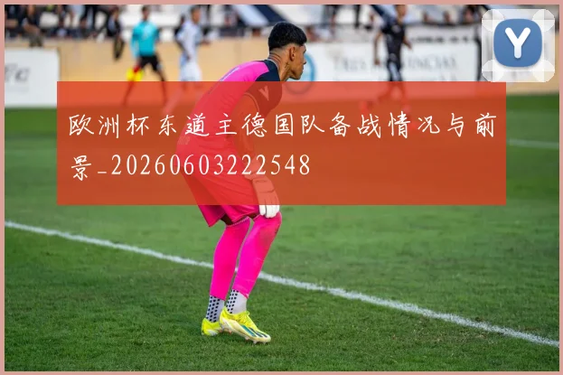 欧洲杯东道主德国队备战情况与前景_20260603222548