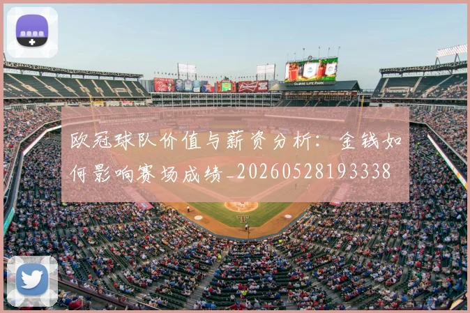 欧冠球队价值与薪资分析：金钱如何影响赛场成绩_20260528193338