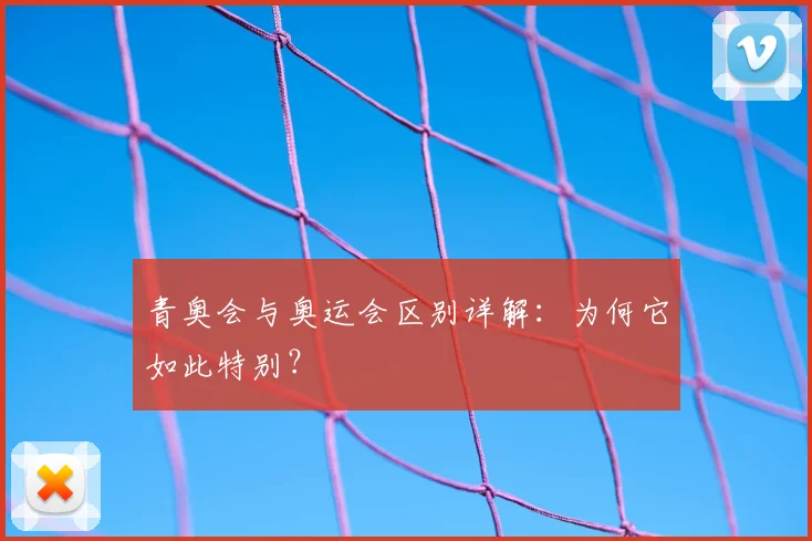 青奥会与奥运会区别详解:为何它如此特别?