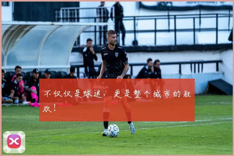 不仅仅是球迷，更是整个城市的狂欢！