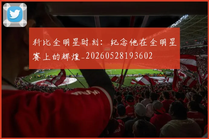 科比全明星时刻：纪念他在全明星赛上的辉煌_20260528193602