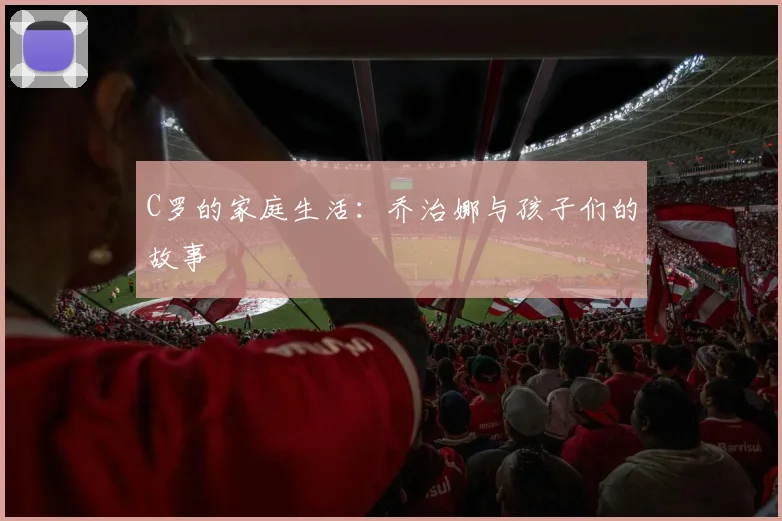 C罗的家庭生活:乔治娜与孩子们的故事