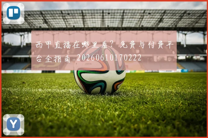 西甲直播在哪里看?免费与付费平台全指南_20260610170222